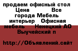 продаем офисный стол › Цена ­ 3 600 - Все города Мебель, интерьер » Офисная мебель   . Ненецкий АО,Выучейский п.